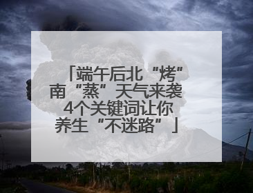 端午后北“烤”南“蒸”天气来袭 4个关键词让你养生“不迷路”
