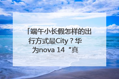 端午小长假怎样的出行方式最City？华为nova 14“真就不一样”！