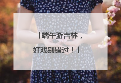 端午游吉林，好戏别错过！