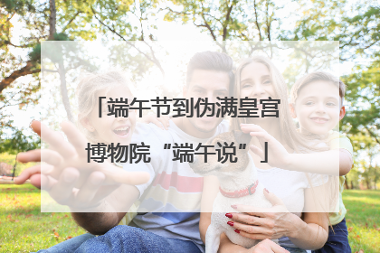 端午节到伪满皇宫博物院“端午说”