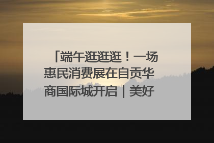 端午逛逛逛！一场惠民消费展在自贡华商国际城开启｜美好生活有“盐”味