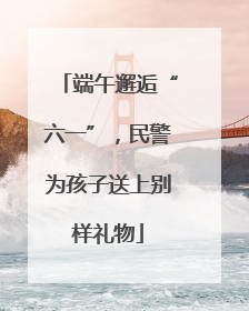 端午邂逅“六一”，民警为孩子送上别样礼物