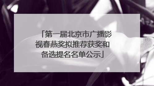 第一届北京市广播影视春燕奖拟推荐获奖和备选提名名单公示