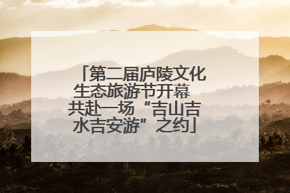 第二届庐陵文化生态旅游节开幕 共赴一场“吉山吉水吉安游”之约