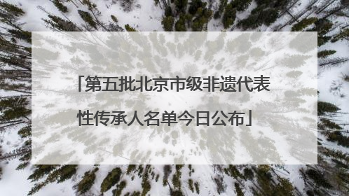 第五批北京市级非遗代表性传承人名单今日公布