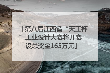 第八届江西省“天工杯”工业设计大赛将开赛 设总奖金165万元