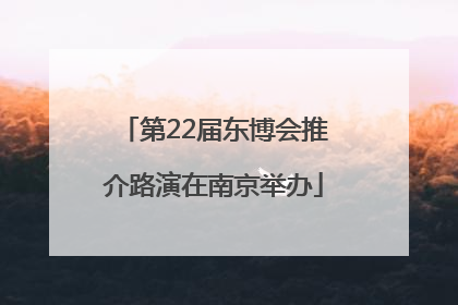 第22届东博会推介路演在南京举办