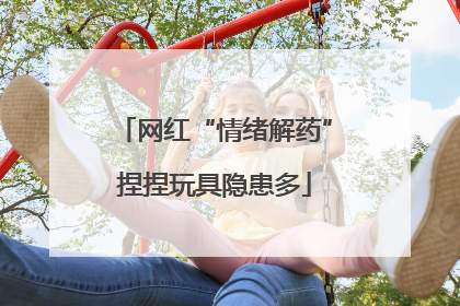 网红“情绪解药”捏捏玩具隐患多