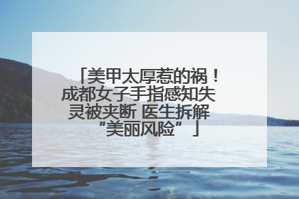 美甲太厚惹的祸！成都女子手指感知失灵被夹断 医生拆解“美丽风险”