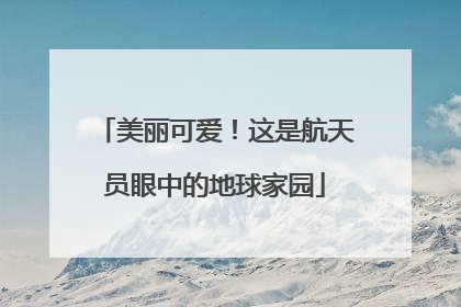 美丽可爱！这是航天员眼中的地球家园