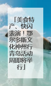 美食特产、快闪表演！鄂尔多斯文化神州行青岛活动周即将举行