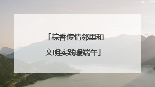粽香传情邻里和 文明实践暖端午