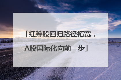 红筹股回归路径拓宽，A股国际化向前一步