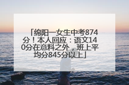 绵阳一女生中考874分！本人回应：语文140分在意料之外，班上平均分845分以上