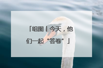组图丨今天，他们一起“答卷”