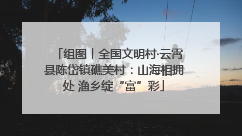 组图丨全国文明村·云霄县陈岱镇礁美村：山海相拥处 渔乡绽“富”彩