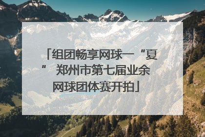 组团畅享网球一“夏” 郑州市第七届业余网球团体赛开拍