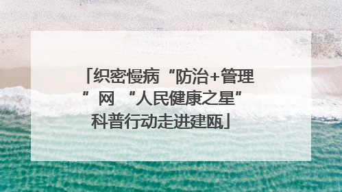 织密慢病“防治+管理”网 “人民健康之星”科普行动走进建瓯