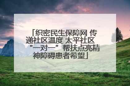 织密民生保障网 传递社区温度 太平社区“一对一”帮扶点亮精神障碍患者希望