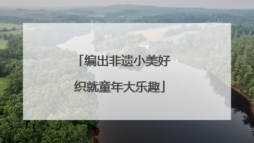 编出非遗小美好 织就童年大乐趣