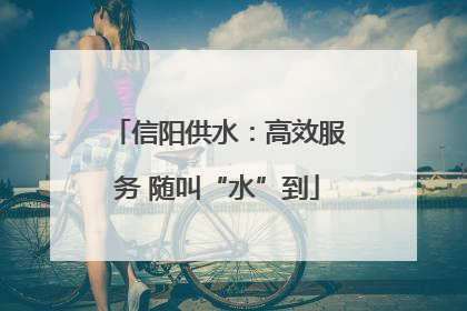 信阳供水：高效服务 随叫“水”到