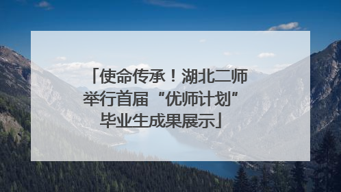 使命传承！湖北二师举行首届“优师计划”毕业生成果展示