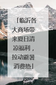 临沂各大商场带来夏日清凉福利，拉动避暑消费热