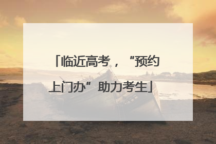 临近高考，“预约上门办”助力考生