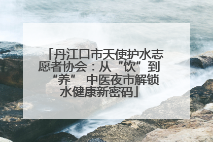 丹江口市天使护水志愿者协会：从“饮”到“养” 中医夜市解锁水健康新密码