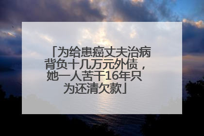 为给患癌丈夫治病背负十几万元外债，她一人苦干16年只为还清欠款