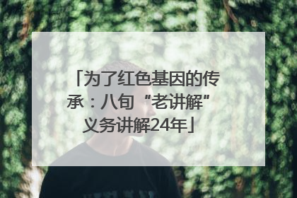 为了红色基因的传承：八旬“老讲解”义务讲解24年