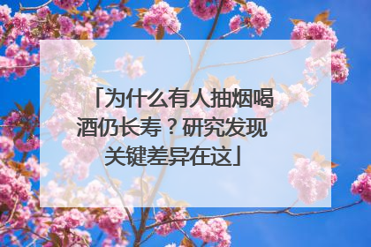 为什么有人抽烟喝酒仍长寿？研究发现关键差异在这