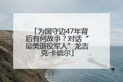 为国守边47年背后有何故事？对话“最美退役军人”龙吉克·卡德尔