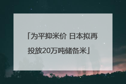 为平抑米价 日本拟再投放20万吨储备米
