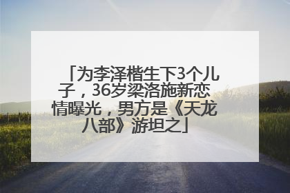 为李泽楷生下3个儿子，36岁梁洛施新恋情曝光，男方是《天龙八部》游坦之