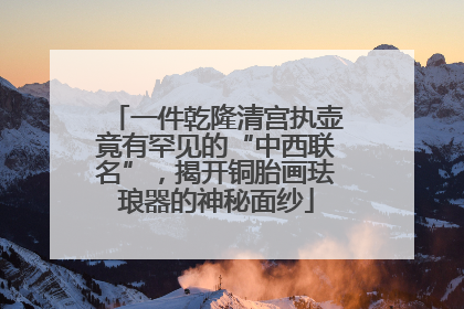 一件乾隆清宫执壶竟有罕见的“中西联名”，揭开铜胎画珐琅器的神秘面纱