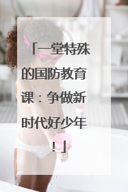 一堂特殊的国防教育课：争做新时代好少年！