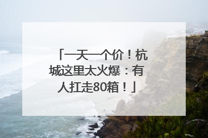 一天一个价！杭城这里太火爆：有人扛走80箱！