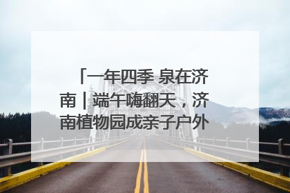 一年四季 泉在济南｜端午嗨翻天，济南植物园成亲子户外热门打卡地