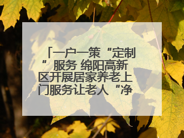 一户一策“定制”服务 绵阳高新区开展居家养老上门服务让老人“净”享安康