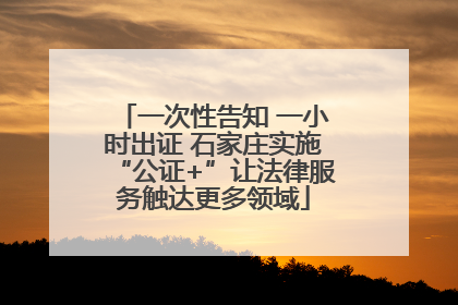 一次性告知 一小时出证 石家庄实施“公证+”让法律服务触达更多领域