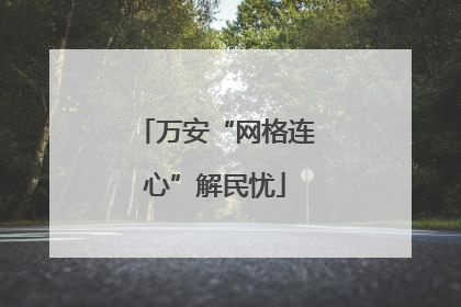万安“网格连心”解民忧