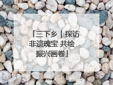 三下乡｜探访非遗瑰宝 共绘振兴画卷