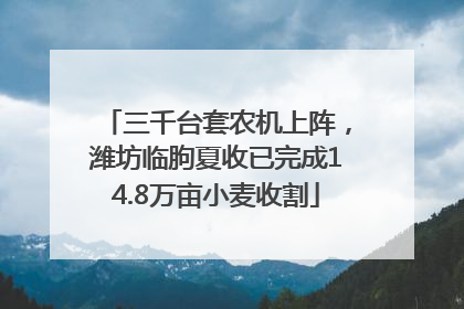 三千台套农机上阵，潍坊临朐夏收已完成14.8万亩小麦收割