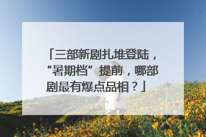 三部新剧扎堆登陆，“暑期档”提前，哪部剧最有爆点品相？