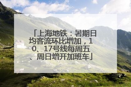 上海地铁：暑期日均客流环比增加，10、17号线每周五、周日增开加班车