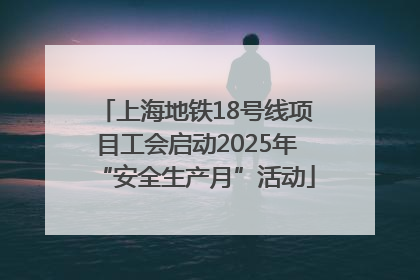 上海地铁18号线项目工会启动2025年“安全生产月”活动
