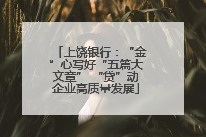 上饶银行：“金”心写好“五篇大文章” “贷”动企业高质量发展