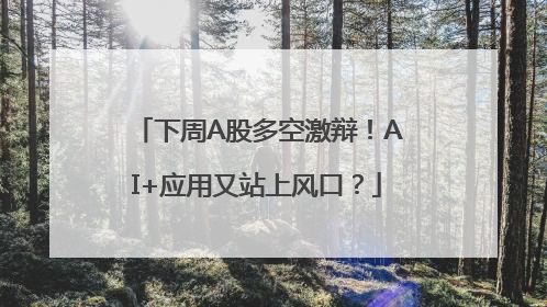 下周A股多空激辩！AI+应用又站上风口？