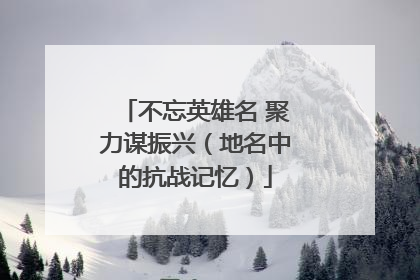 不忘英雄名 聚力谋振兴（地名中的抗战记忆）